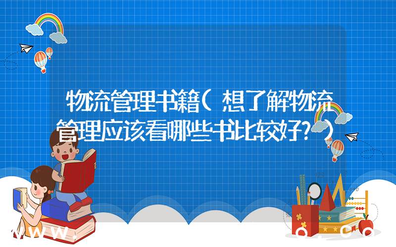 物流管理书籍(想了解物流管理应该看哪些书比较好？)