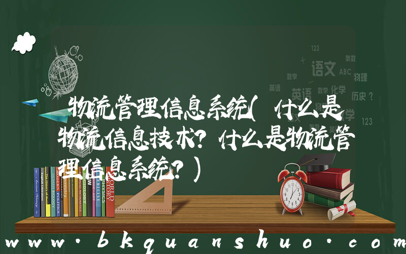 物流管理信息系统(什么是物流信息技术？什么是物流管理信息系统？)
