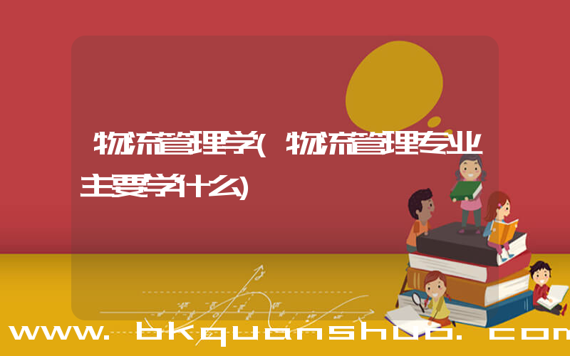物流管理学(物流管理专业主要学什么)