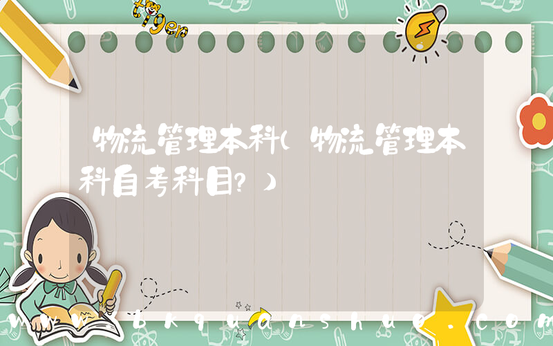 物流管理本科(物流管理本科自考科目？)