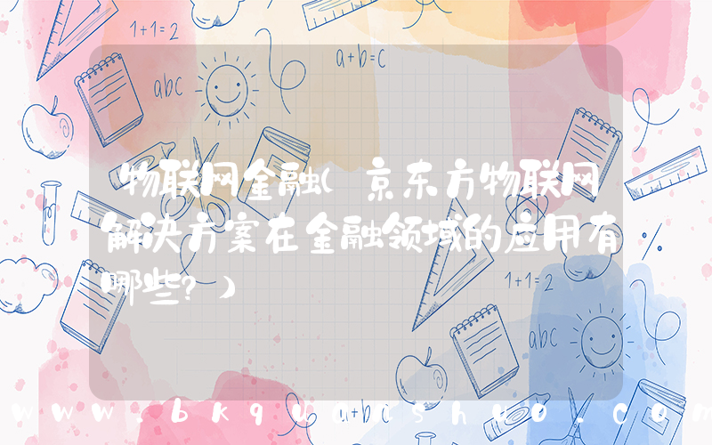 物联网金融(京东方物联网解决方案在金融领域的应用有哪些？)