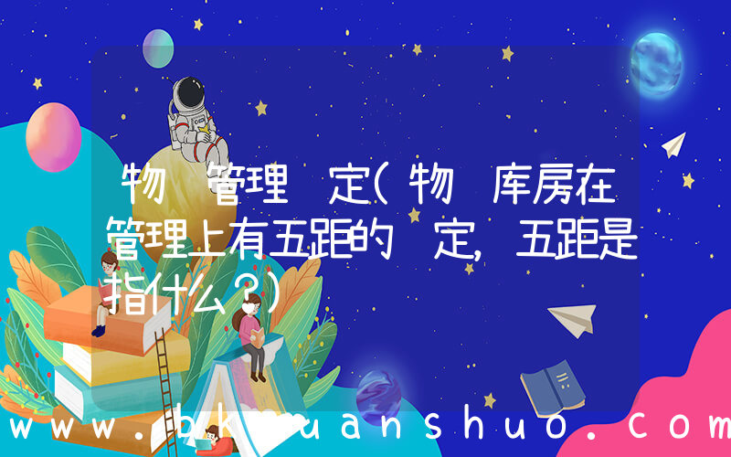 物资管理规定(物资库房在管理上有五距的规定，五距是指什么？)