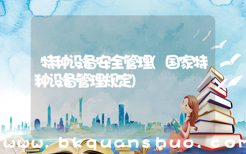 特种设备安全管理(国家特种设备管理规定)