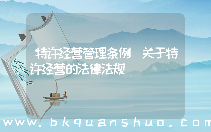 特许经营管理条例(关于特许经营的法律法规)