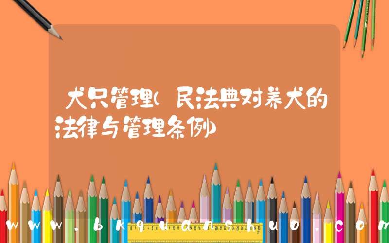 犬只管理(民法典对养犬的法律与管理条例)