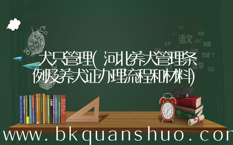 犬只管理(河北养犬管理条例及养犬证办理流程和材料)