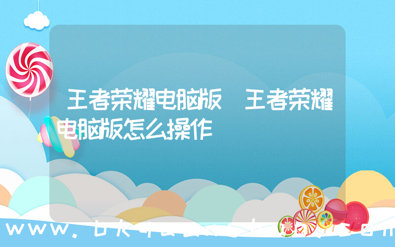 王者荣耀电脑版(王者荣耀电脑版怎么操作)