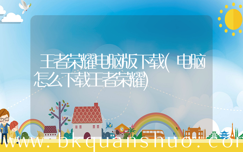 王者荣耀电脑版下载(电脑怎么下载王者荣耀)