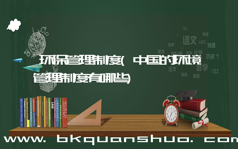 环保管理制度(中国的环境管理制度有哪些)