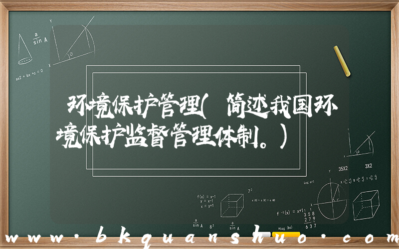环境保护管理(简述我国环境保护监督管理体制。)