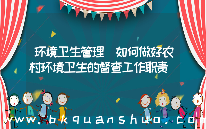 环境卫生管理(如何做好农村环境卫生的督查工作职责)