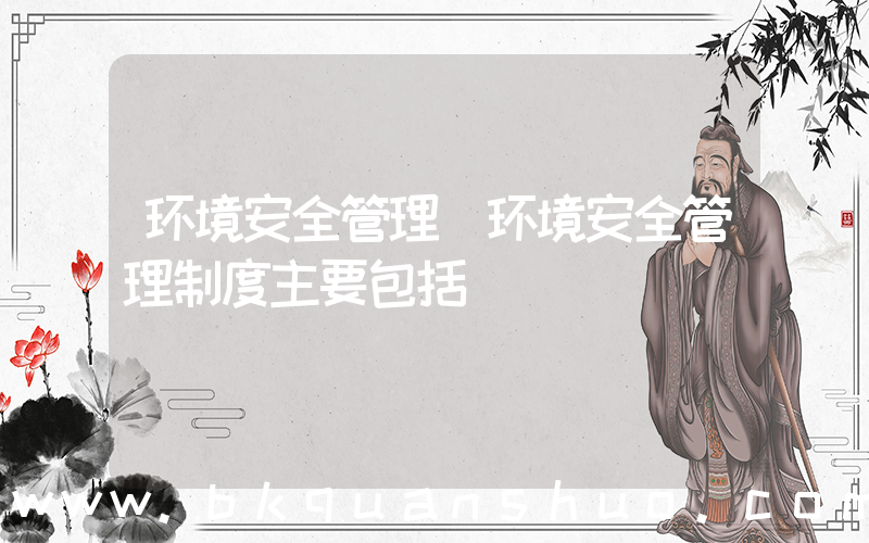 环境安全管理(环境安全管理制度主要包括)