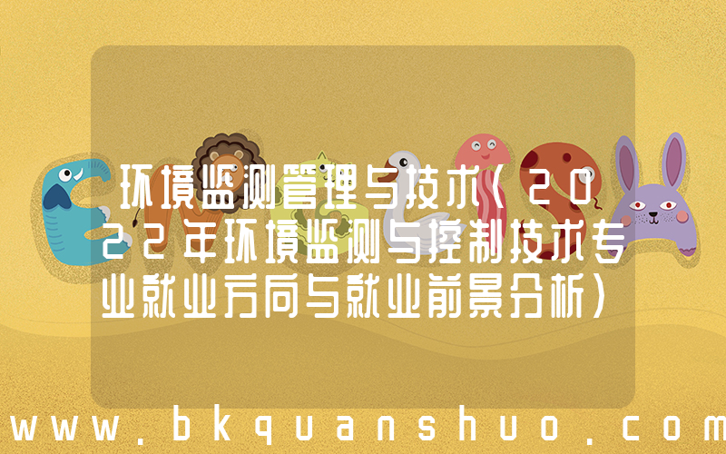 环境监测管理与技术(2022年环境监测与控制技术专业就业方向与就业前景分析)