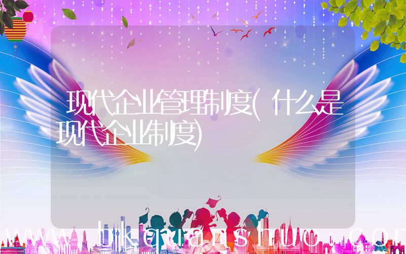 现代企业管理制度(什么是现代企业制度)