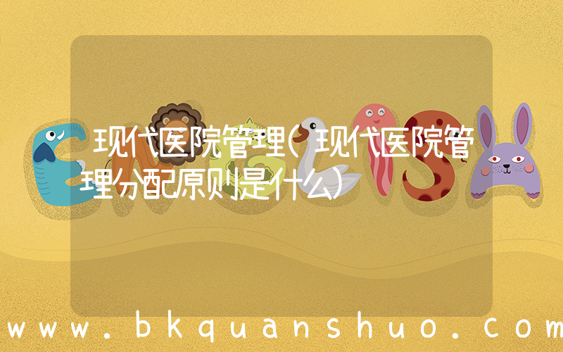 现代医院管理(现代医院管理分配原则是什么)