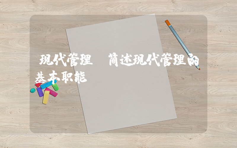现代管理(简述现代管理的基本职能。)