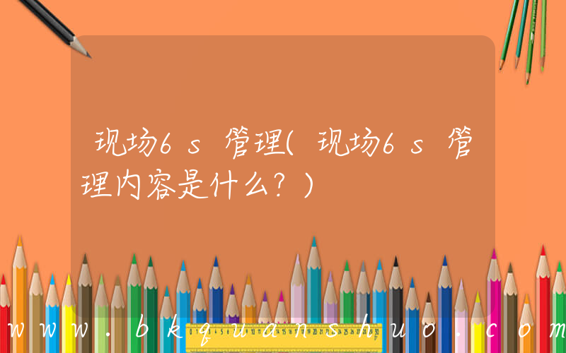 现场6s管理(现场6s管理内容是什么？)