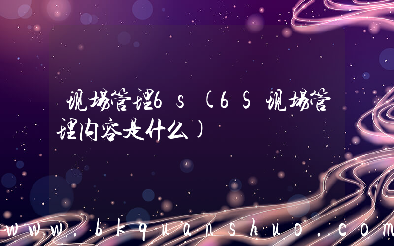 现场管理6s(6S现场管理内容是什么)
