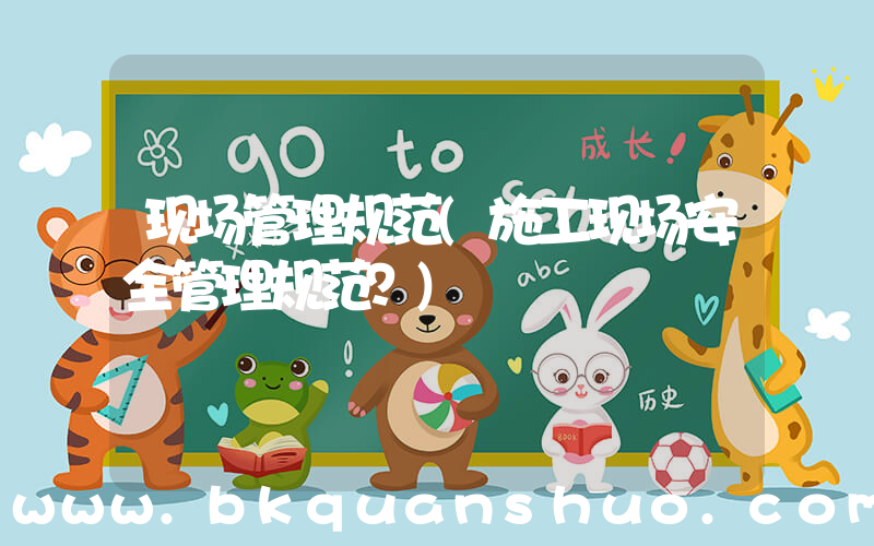 现场管理规范(施工现场安全管理规范？)
