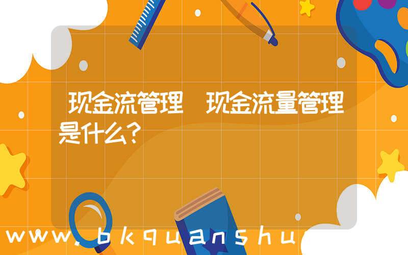 现金流管理(现金流量管理是什么？)