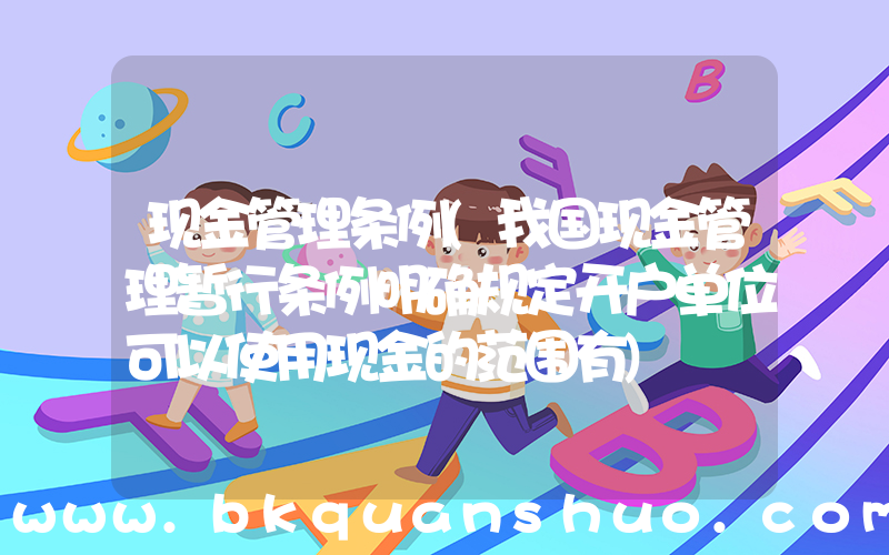 现金管理条例(我国现金管理暂行条例明确规定开户单位可以使用现金的范围有)