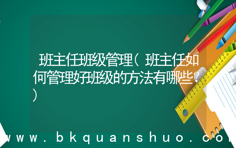 班主任班级管理(班主任如何管理好班级的方法有哪些？)