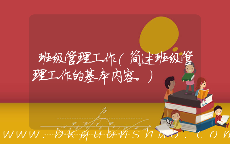班级管理工作(简述班级管理工作的基本内容。)