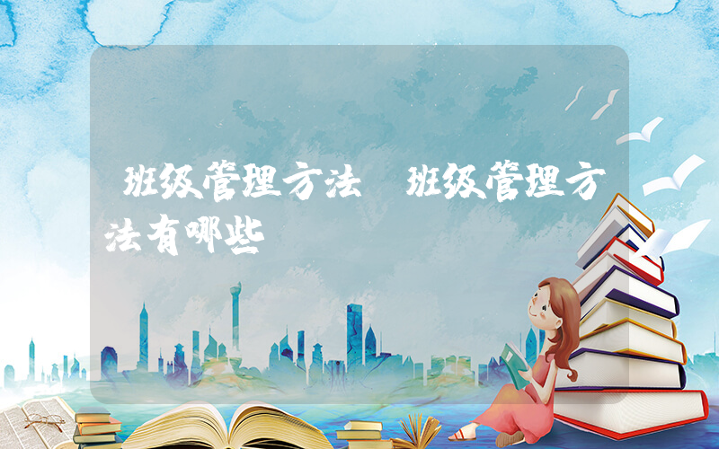 班级管理方法(班级管理方法有哪些)