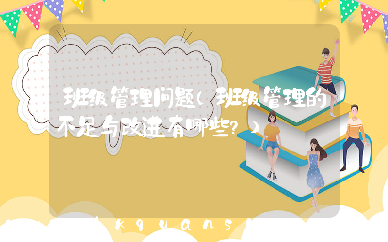 班级管理问题(班级管理的不足与改进有哪些？)