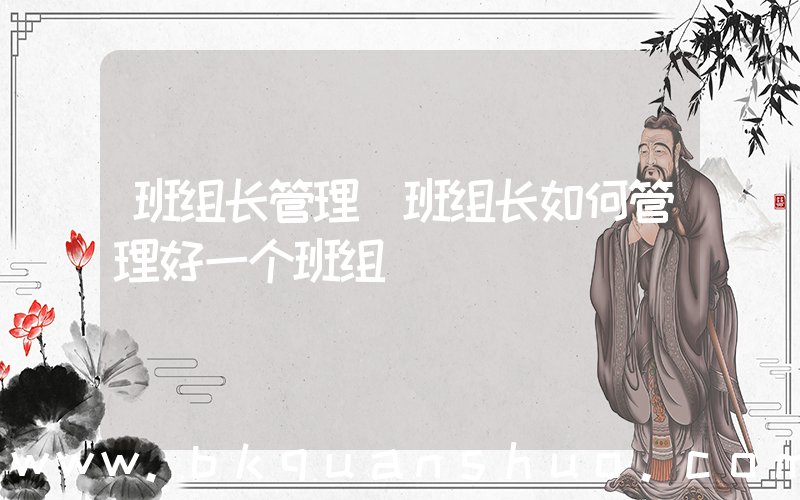 班组长管理(班组长如何管理好一个班组)