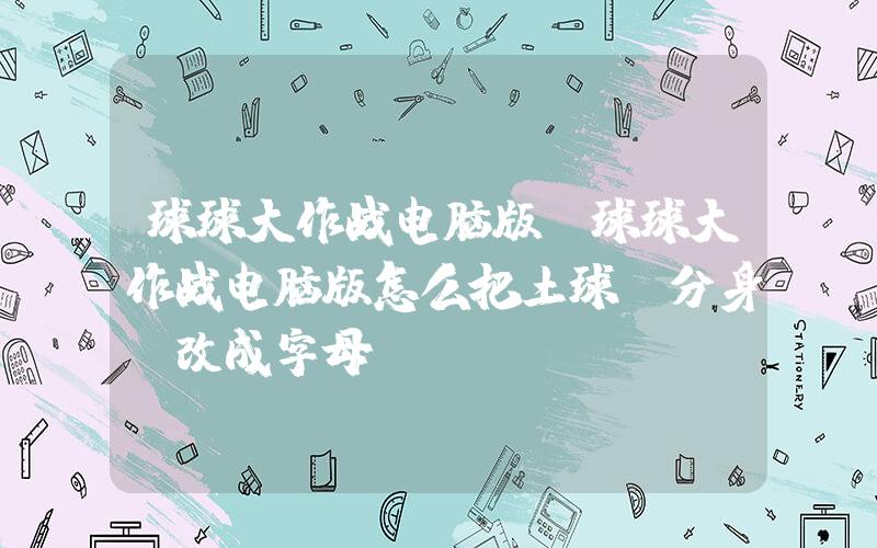 球球大作战电脑版(球球大作战电脑版怎么把土球键分身键改成字母键)