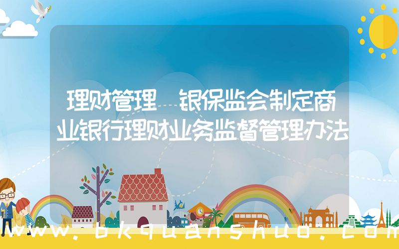 理财管理(银保监会制定商业银行理财业务监督管理办法)