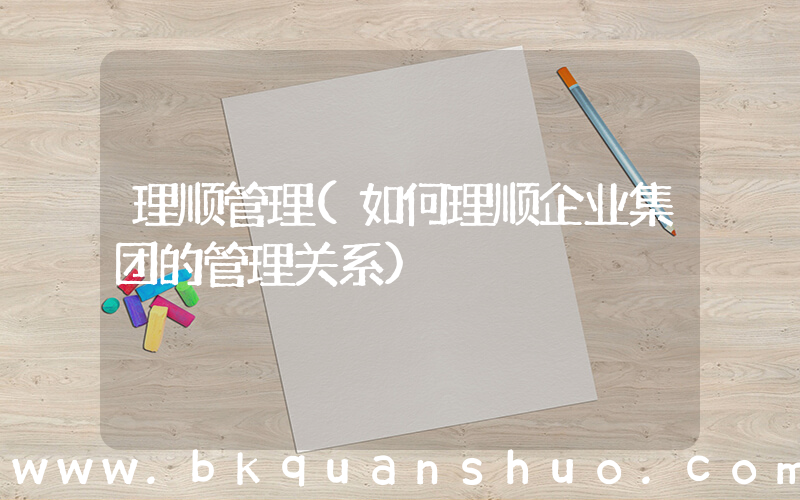 理顺管理(如何理顺企业集团的管理关系)