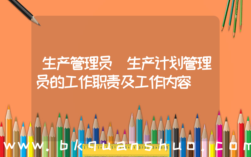 生产管理员(生产计划管理员的工作职责及工作内容)