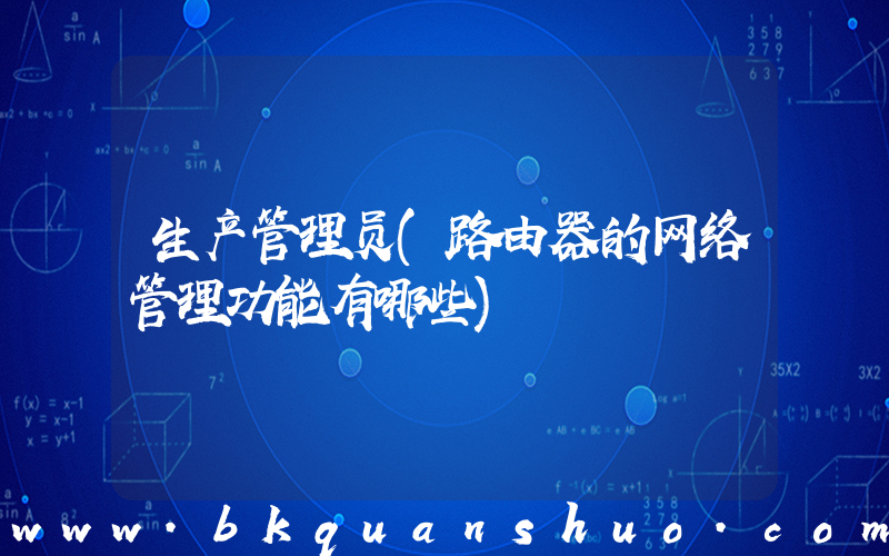 生产管理员(路由器的网络管理功能有哪些)