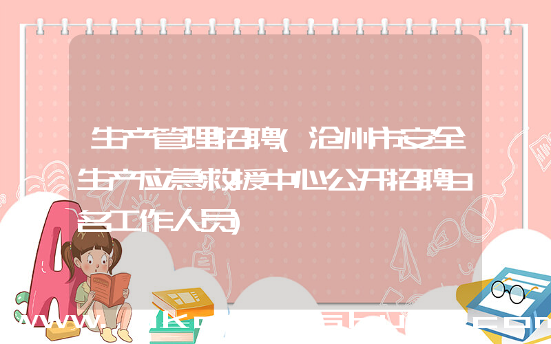 生产管理招聘(沧州市安全生产应急救援中心公开招聘8名工作人员)