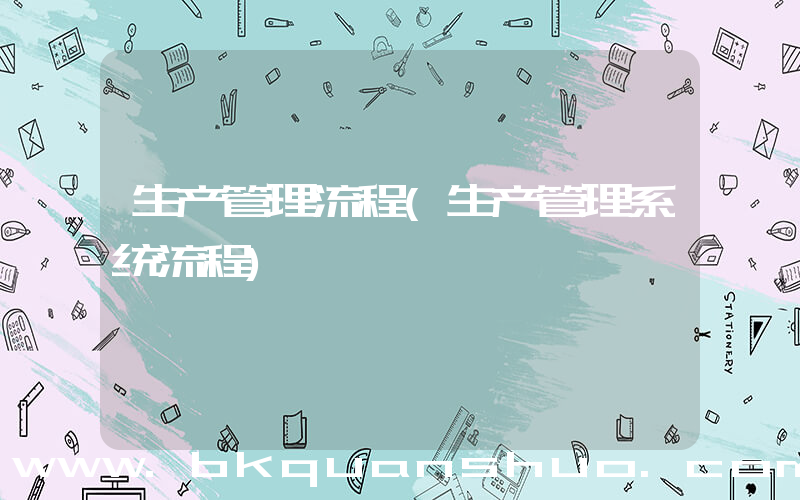 生产管理流程(生产管理系统流程)