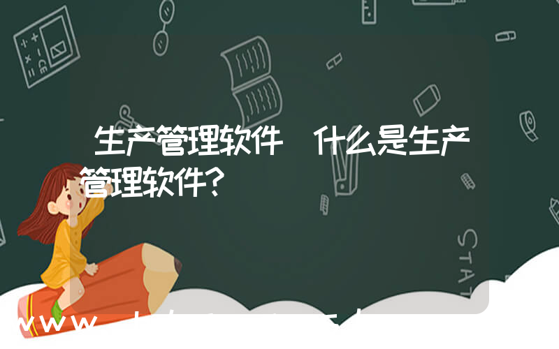 生产管理软件(什么是生产管理软件？)