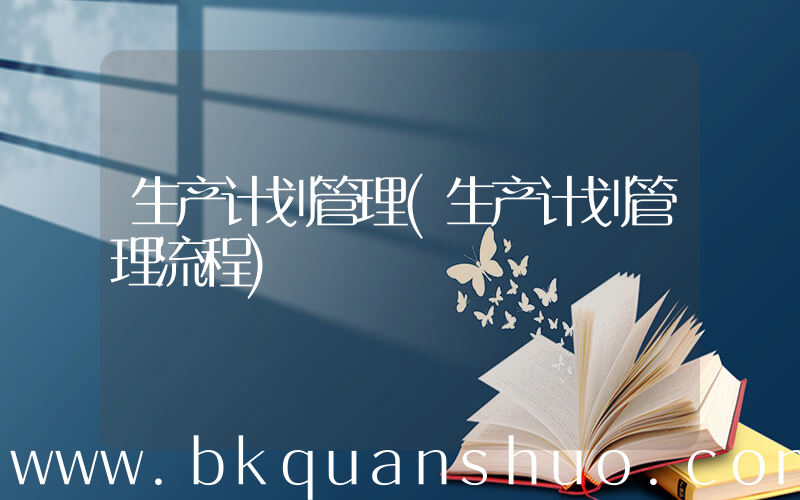 生产计划管理(生产计划管理流程)