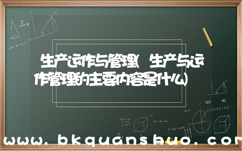 生产运作与管理(生产与运作管理的主要内容是什么)