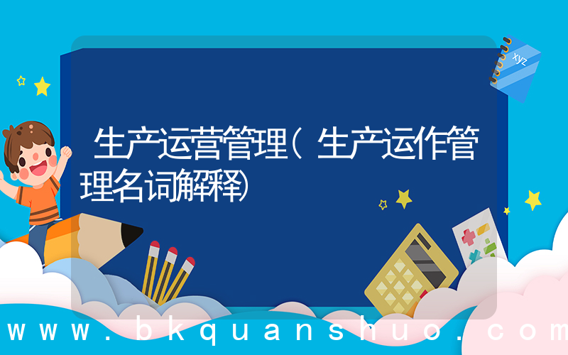 生产运营管理(生产运作管理名词解释)