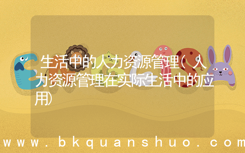 生活中的人力资源管理(人力资源管理在实际生活中的应用)