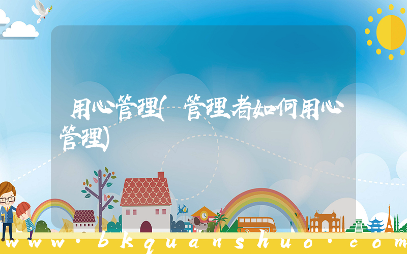用心管理(管理者如何用心管理)