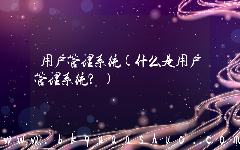 用户管理系统(什么是用户管理系统？)