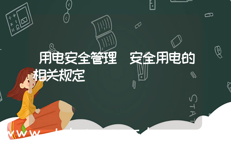 用电安全管理(安全用电的相关规定)