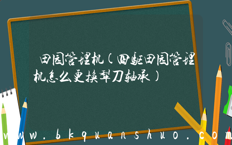 田园管理机(四驱田园管理机怎么更换犁刀轴承)