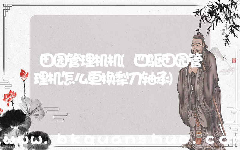 田园管理机机(四驱田园管理机怎么更换犁刀轴承)