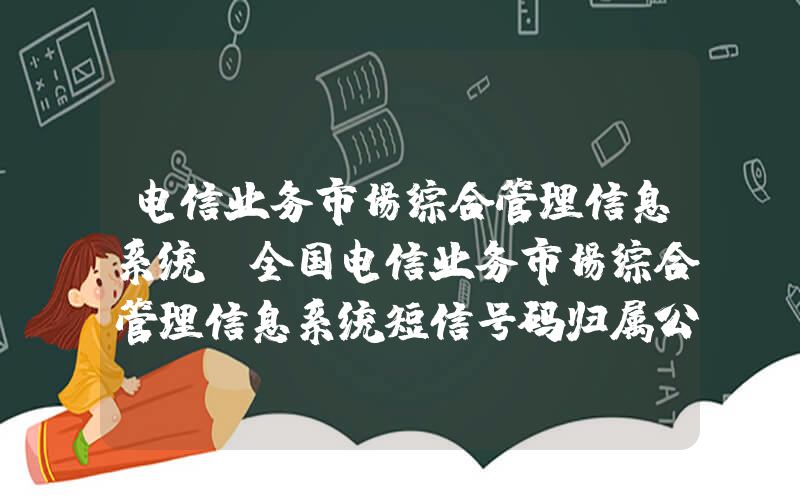 电信业务市场综合管理信息系统(全国电信业务市场综合管理信息系统短信号码归属公司可以查到)