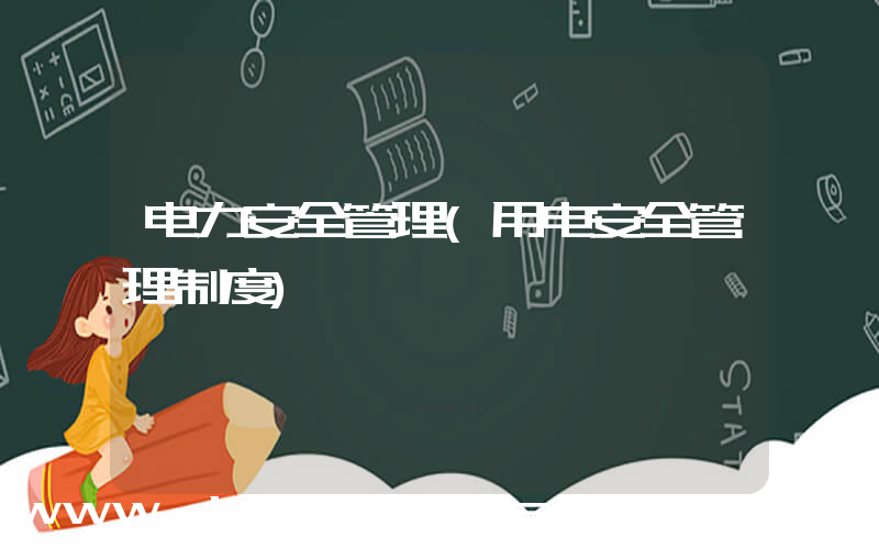 电力安全管理(用电安全管理制度)