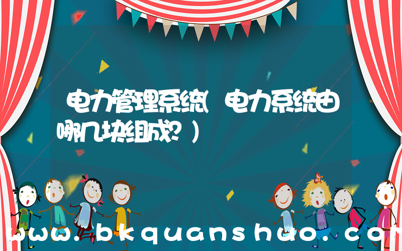 电力管理系统(电力系统由哪几块组成？)